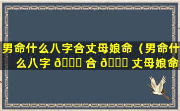 男命什么八字合丈母娘命（男命什么八字 🐝 合 🐕 丈母娘命不好）